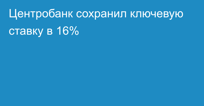 Центробанк сохранил ключевую ставку в 16%