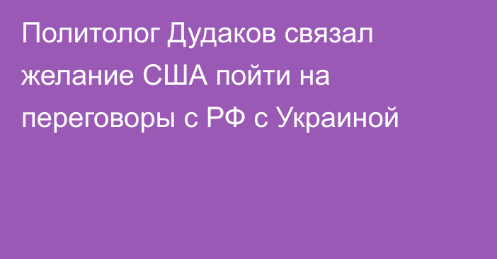 Политолог Дудаков связал желание США пойти на переговоры с РФ с Украиной