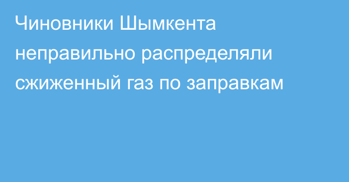 Чиновники Шымкента неправильно распределяли сжиженный газ по заправкам