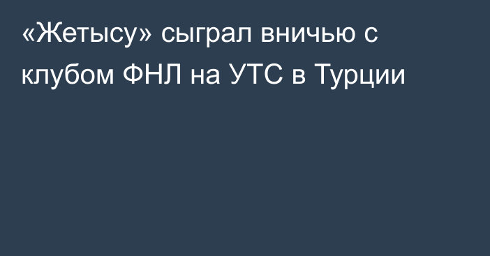 «Жетысу» сыграл вничью с клубом ФНЛ на УТС в Турции