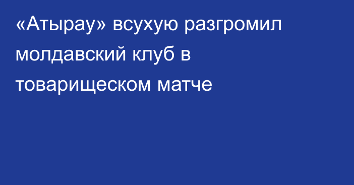 «Атырау» всухую разгромил молдавский клуб в товарищеском матче