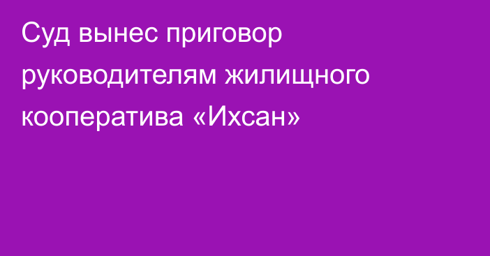 Суд вынес приговор руководителям жилищного кооператива «Ихсан»