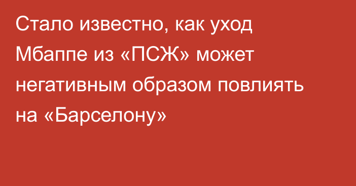 Стало известно, как уход Мбаппе из «ПСЖ» может негативным образом повлиять на «Барселону»