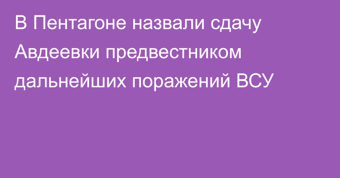 В Пентагоне назвали сдачу Авдеевки предвестником дальнейших поражений ВСУ