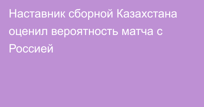 Наставник сборной Казахстана оценил вероятность матча с Россией