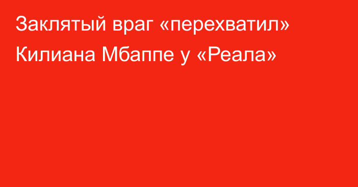 Заклятый враг «перехватил» Килиана Мбаппе у «Реала»