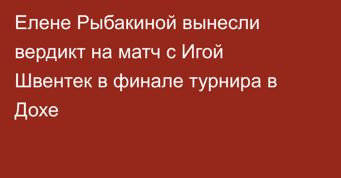 Елене Рыбакиной вынесли вердикт на матч с Игой Швентек в финале турнира в Дохе