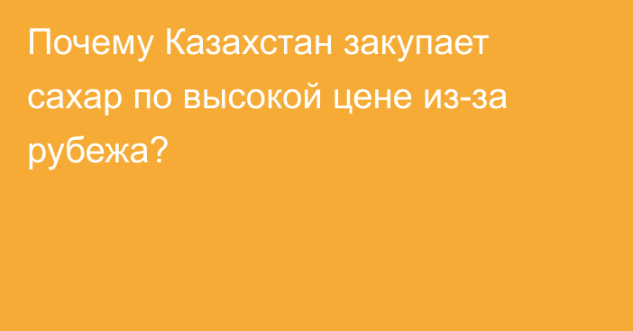 Почему Казахстан закупает сахар по высокой цене из-за рубежа?