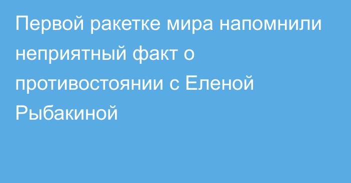 Первой ракетке мира напомнили неприятный факт о противостоянии с Еленой Рыбакиной