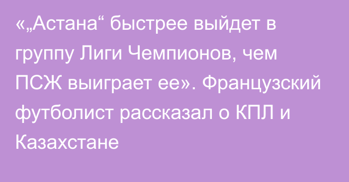 «„Астана“ быстрее выйдет в группу Лиги Чемпионов, чем ПСЖ выиграет ее». Французский футболист рассказал о КПЛ и Казахстане