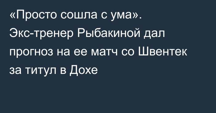 «Просто сошла с ума». Экс-тренер Рыбакиной дал прогноз на ее матч со Швентек за титул в Дохе