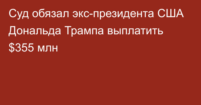 Суд обязал экс-президента США Дональда Трампа выплатить $355 млн