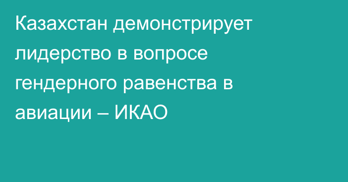 Казахстан демонстрирует лидерство в вопросе гендерного равенства в авиации – ИКАО