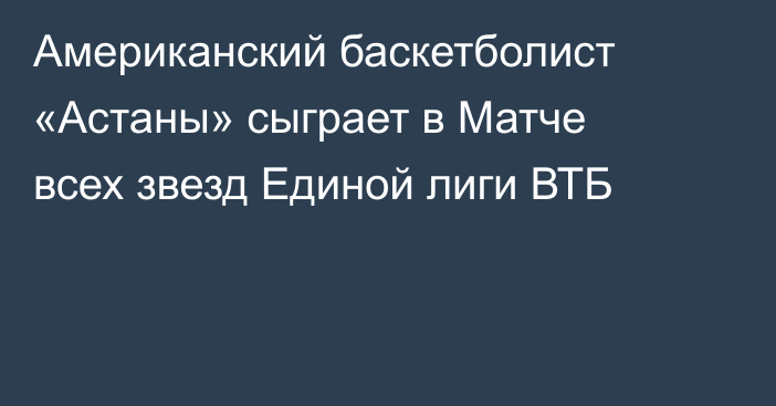 Американский баскетболист «Астаны» сыграет в Матче всех звезд Единой лиги ВТБ