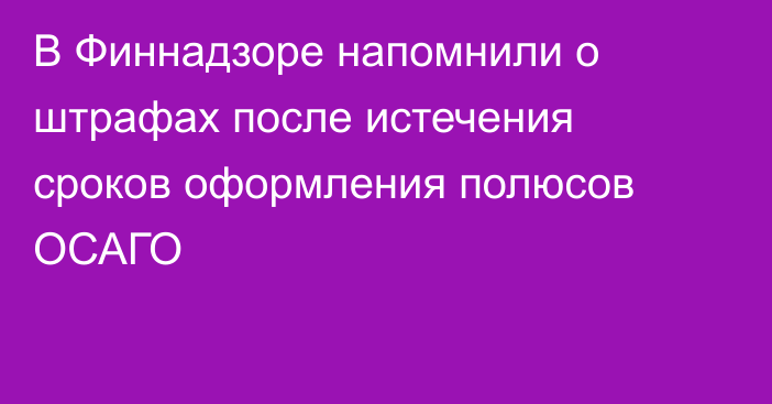 В Финнадзоре напомнили о штрафах после истечения сроков оформления полюсов ОСАГО