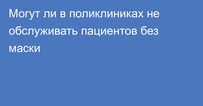 Могут ли в поликлиниках не обслуживать пациентов без маски