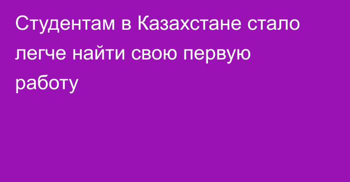 Студентам в Казахстане стало легче найти свою первую работу