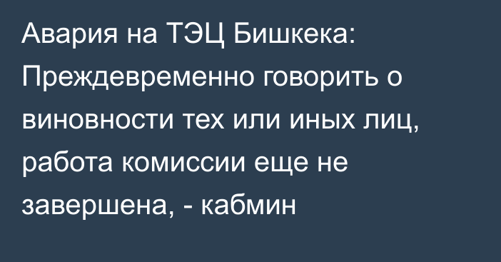 Авария на ТЭЦ Бишкека: Преждевременно говорить о виновности тех или иных лиц, работа комиссии еще не завершена, - кабмин