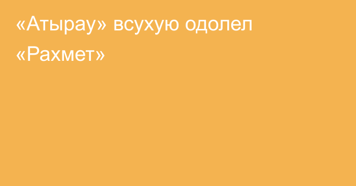 «Атырау» всухую одолел «Рахмет»