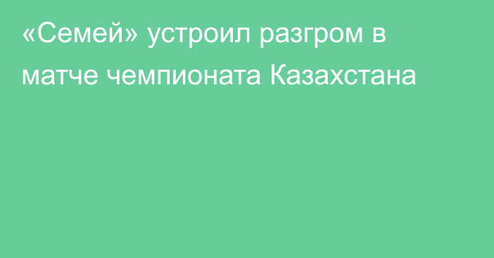 «Семей» устроил разгром в матче чемпионата Казахстана