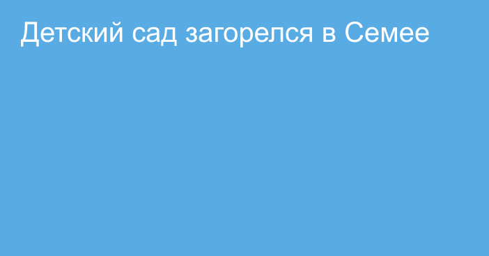 Детский сад загорелся в Семее