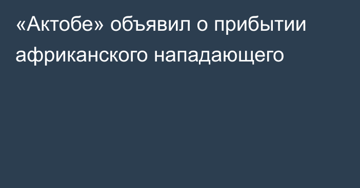 «Актобе» объявил о прибытии африканского нападающего