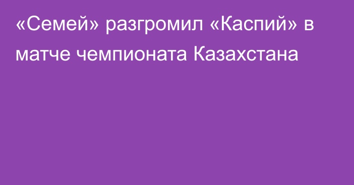 «Семей» разгромил «Каспий» в матче чемпионата Казахстана