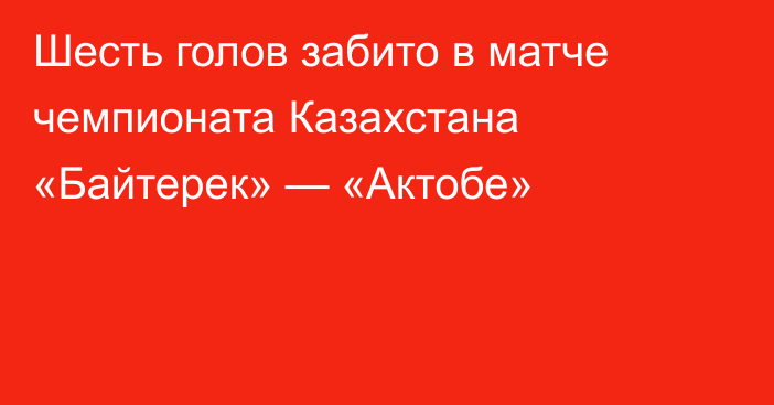 Шесть голов забито в матче чемпионата Казахстана «Байтерек» — «Актобе»