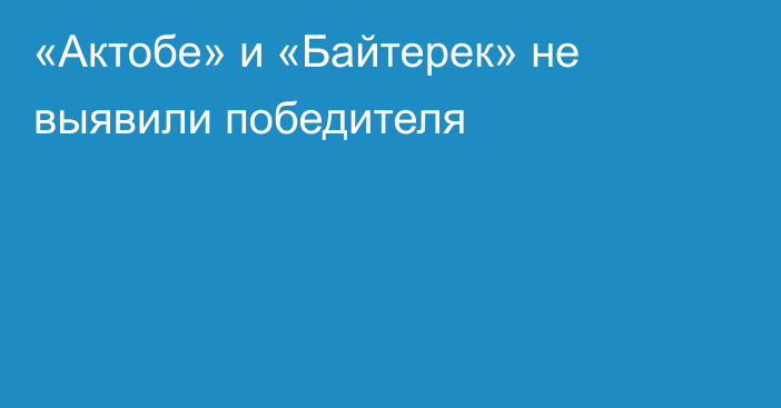 «Актобе» и «Байтерек» не выявили победителя