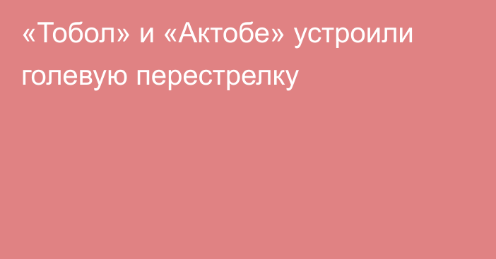 «Тобол» и «Актобе» устроили голевую перестрелку