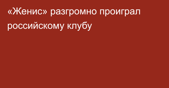 «Женис» разгромно проиграл российскому клубу