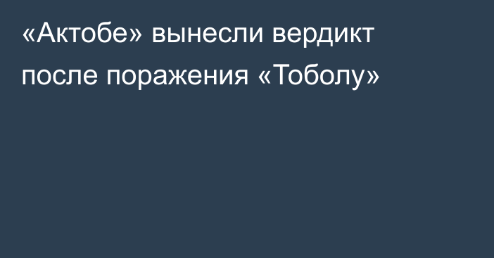 «Актобе» вынесли вердикт после поражения «Тоболу»