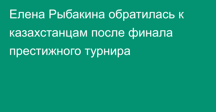 Елена Рыбакина обратилась к казахстанцам после финала престижного турнира