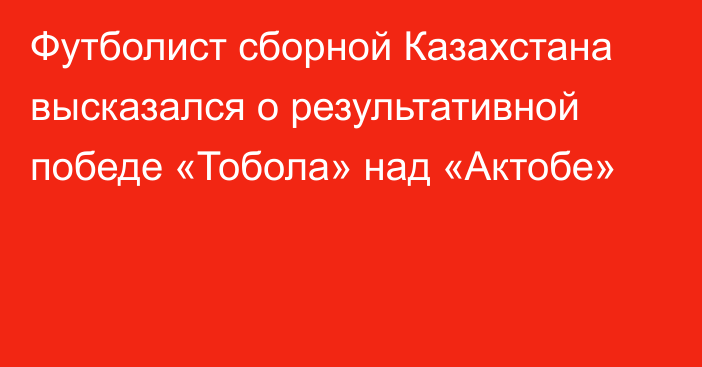 Футболист сборной Казахстана высказался о результативной победе «Тобола» над «Актобе»