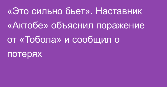 «Это сильно бьет». Наставник «Актобе» объяснил поражение от «Тобола» и сообщил о потерях