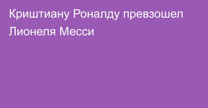 Криштиану Роналду превзошел Лионеля Месси