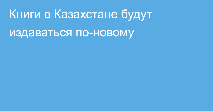 Книги в Казахстане будут издаваться по-новому