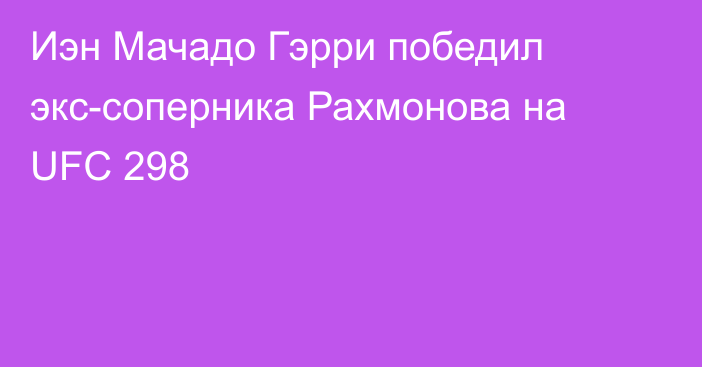 Иэн Мачадо Гэрри победил экс-соперника Рахмонова на UFC 298