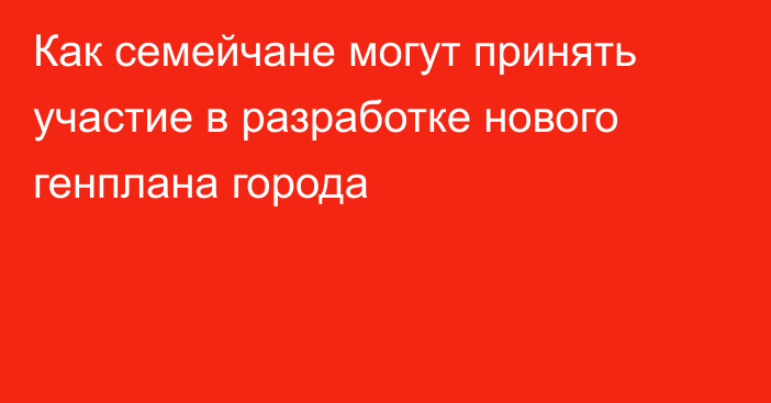 Как семейчане могут принять участие в разработке нового генплана города