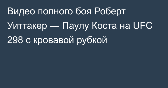 Видео полного боя Роберт Уиттакер — Паулу Коста на UFC 298 с кровавой рубкой