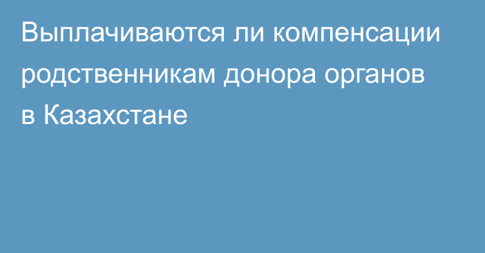 Выплачиваются ли компенсации родственникам донора органов в Казахстане