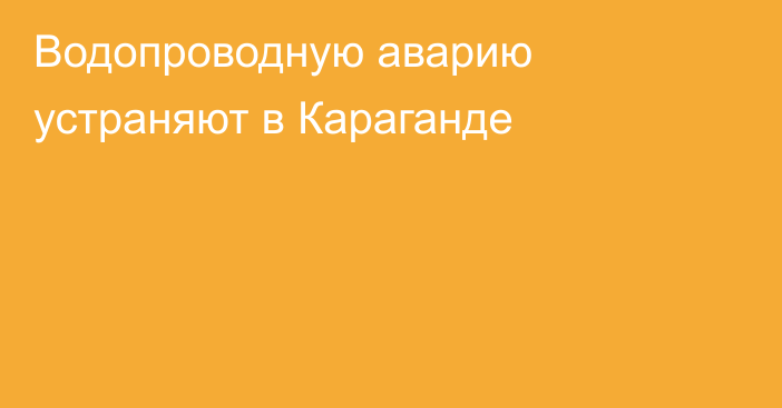 Водопроводную аварию устраняют в Караганде