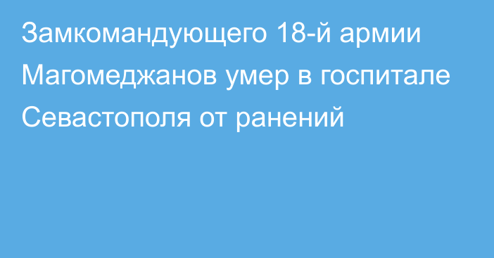 Замкомандующего 18-й армии Магомеджанов умер в госпитале Севастополя от ранений