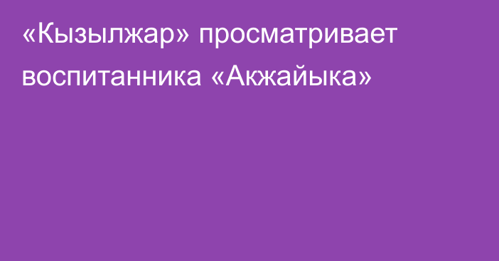 «Кызылжар» просматривает воспитанника «Акжайыка»