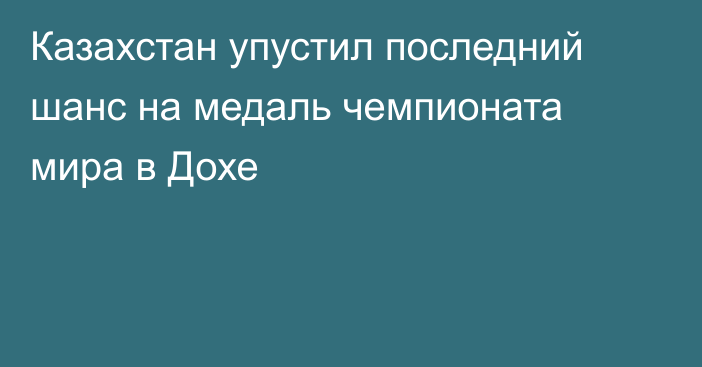 Казахстан упустил последний шанс на медаль чемпионата мира в Дохе