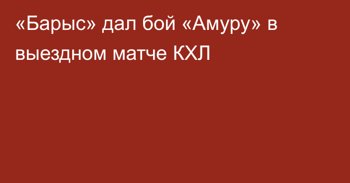 «Барыс» дал бой «Амуру» в выездном матче КХЛ