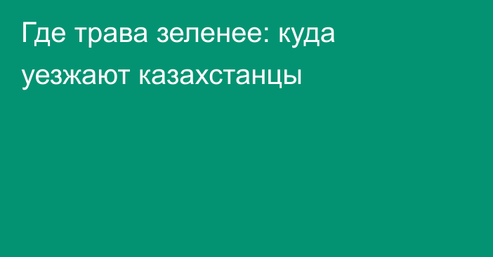 Где трава зеленее: куда уезжают казахстанцы