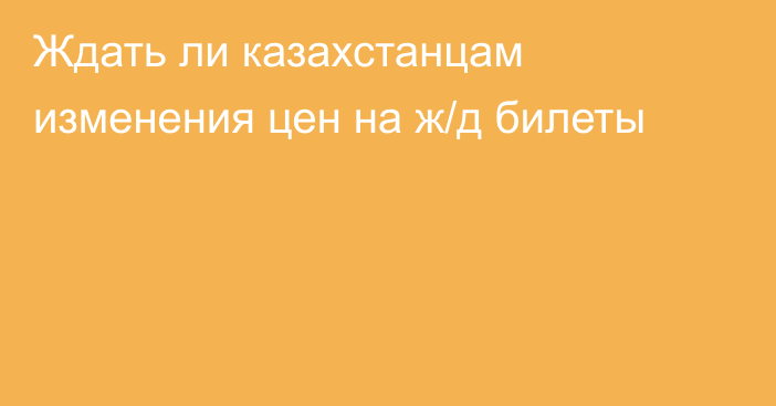 Ждать ли казахстанцам изменения цен на ж/д билеты