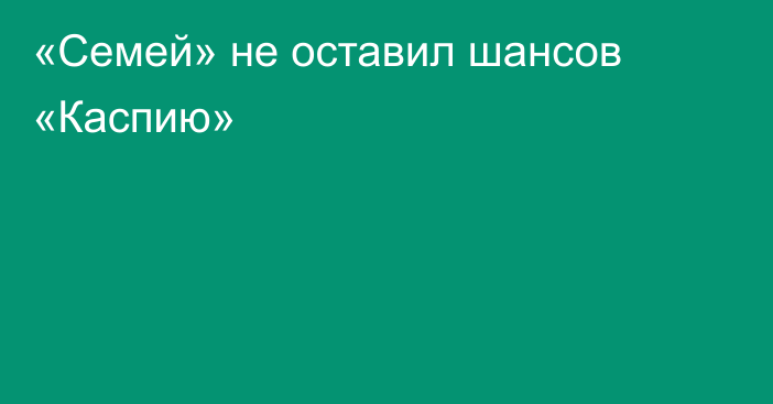 «Семей» не оставил шансов «Каспию»