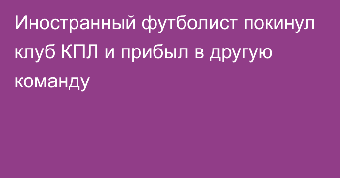 Иностранный футболист покинул клуб КПЛ и прибыл в другую команду